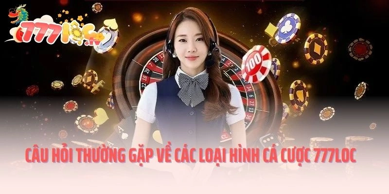 Câu hỏi thường gặp về các loại hình cá cược 777LOC