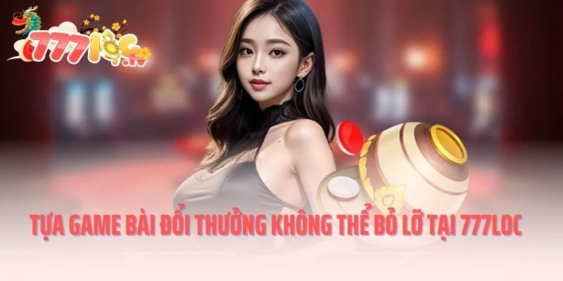 Tựa game bài đổi thưởng không thể bỏ lỡ tại 777LOC